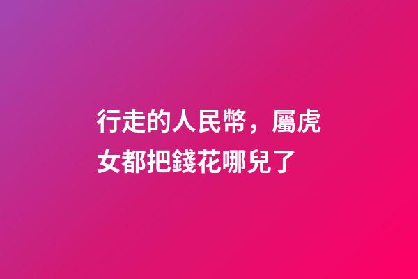 行走的人民幣，屬虎女都把錢花哪兒了