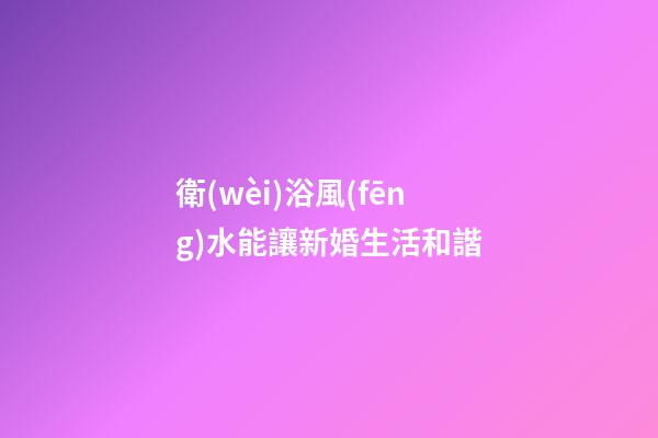 衛(wèi)浴風(fēng)水能讓新婚生活和諧