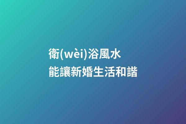 衛(wèi)浴風水能讓新婚生活和諧