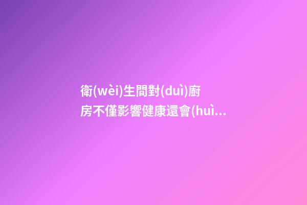 衛(wèi)生間對(duì)廚房不僅影響健康還會(huì)散財(cái)