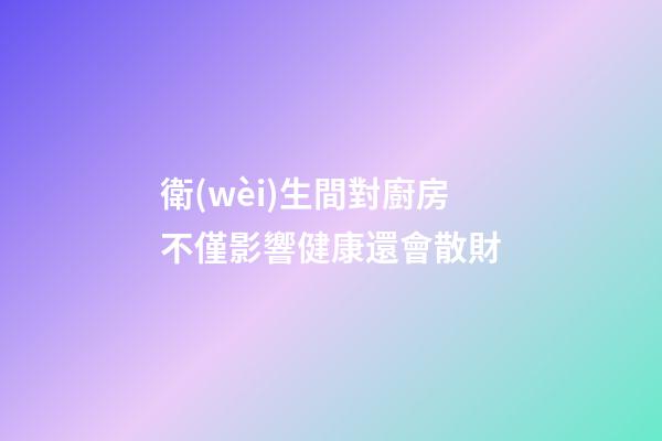 衛(wèi)生間對廚房不僅影響健康還會散財