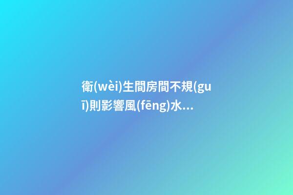 衛(wèi)生間房間不規(guī)則影響風(fēng)水嗎