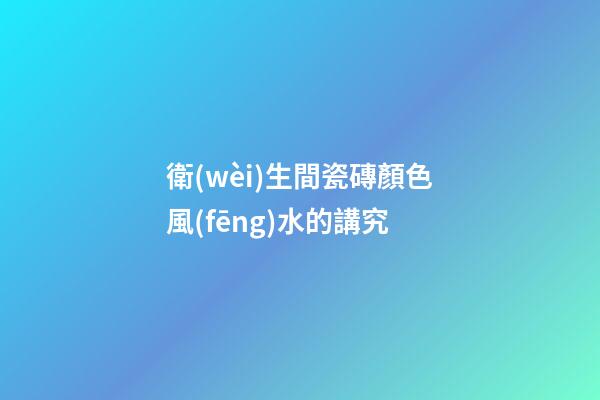 衛(wèi)生間瓷磚顏色風(fēng)水的講究