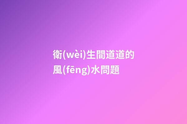 衛(wèi)生間道道的風(fēng)水問題