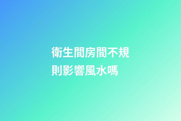 衛生間房間不規則影響風水嗎