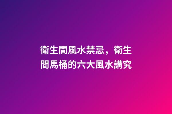 衛生間風水禁忌，衛生間馬桶的六大風水講究