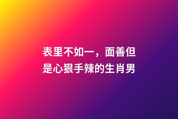 表里不如一，面善但是心狠手辣的生肖男