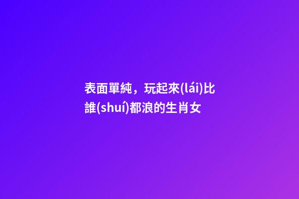 表面單純，玩起來(lái)比誰(shuí)都浪的生肖女