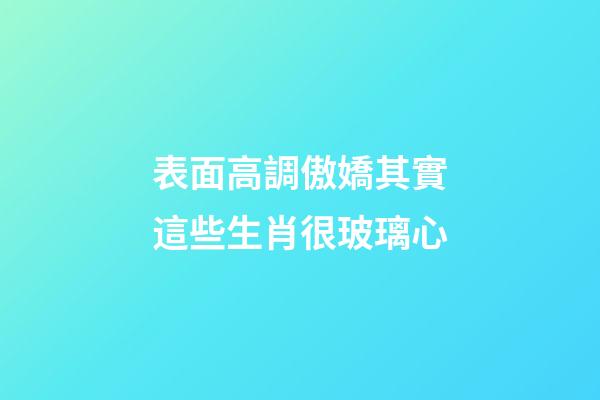 表面高調傲嬌其實這些生肖很玻璃心