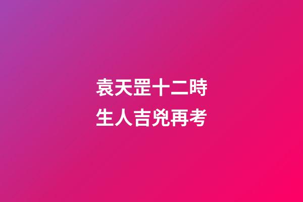 袁天罡十二時生人吉兇再考