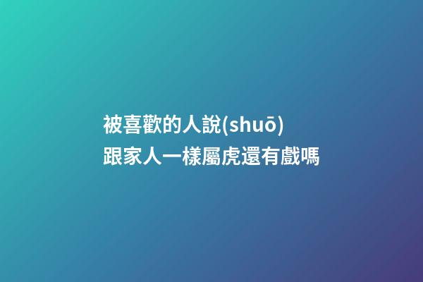被喜歡的人說(shuō)跟家人一樣屬虎還有戲嗎