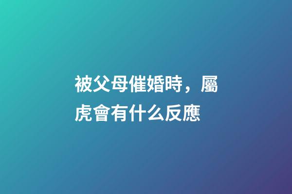 被父母催婚時，屬虎會有什么反應
