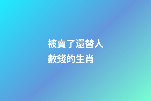 被賣了還替人數錢的生肖