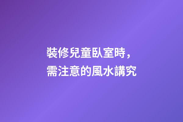 裝修兒童臥室時，需注意的風水講究