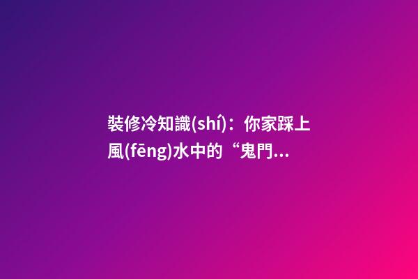 裝修冷知識(shí)：你家踩上風(fēng)水中的“鬼門(mén)”了嗎？
