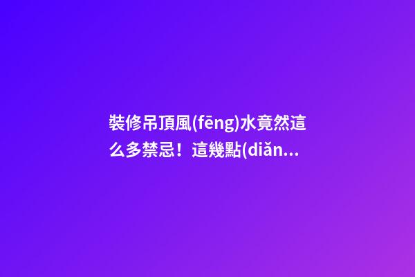 裝修吊頂風(fēng)水竟然這么多禁忌！這幾點(diǎn)真的很重要！