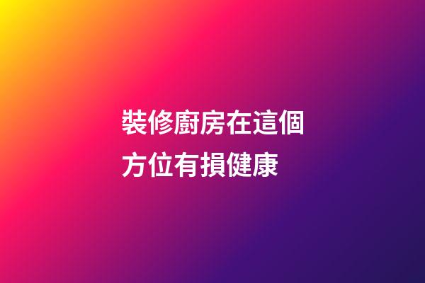 裝修廚房在這個方位有損健康
