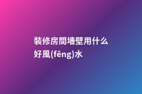 裝修房間墻壁用什么好風(fēng)水