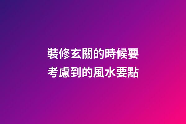 裝修玄關的時候要考慮到的風水要點