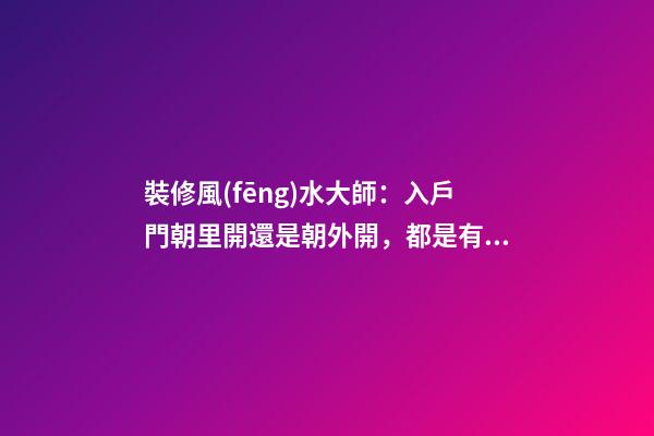 裝修風(fēng)水大師：入戶門朝里開還是朝外開，都是有講究的