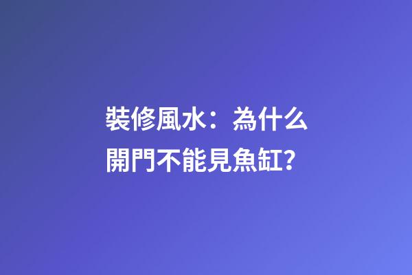 裝修風水：為什么開門不能見魚缸？