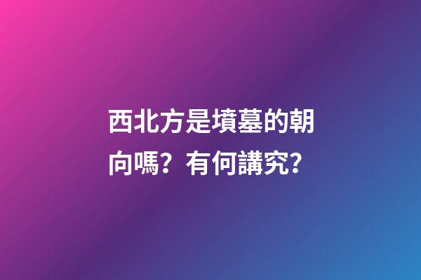 西北方是墳墓的朝向嗎？有何講究？