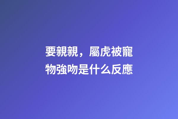 要親親，屬虎被寵物強吻是什么反應