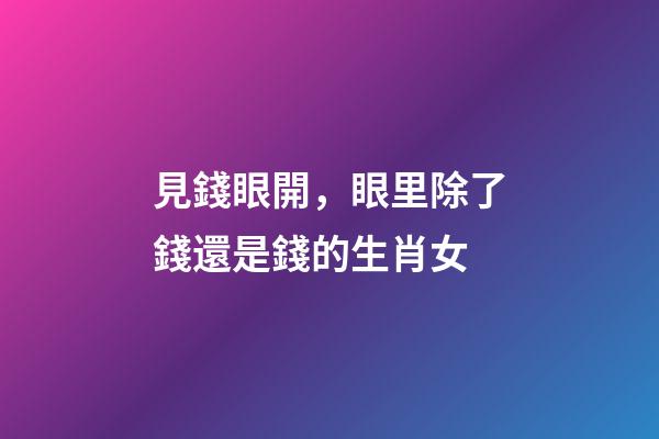 見錢眼開，眼里除了錢還是錢的生肖女