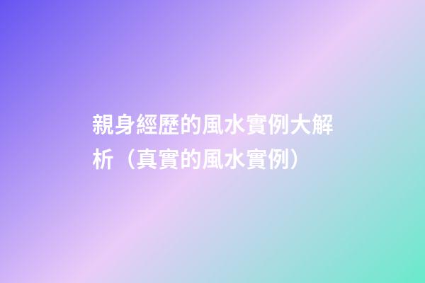 親身經歷的風水實例大解析（真實的風水實例）
