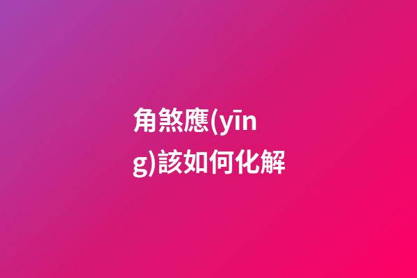 角煞應(yīng)該如何化解