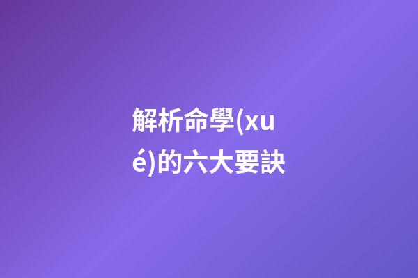 解析命學(xué)的六大要訣