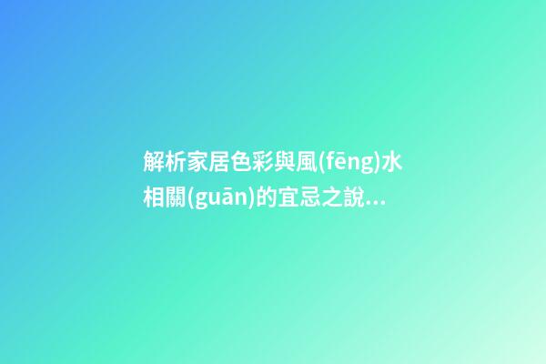 解析家居色彩與風(fēng)水相關(guān)的宜忌之說(shuō)