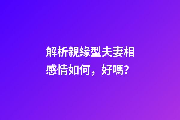 解析親緣型夫妻相感情如何，好嗎？