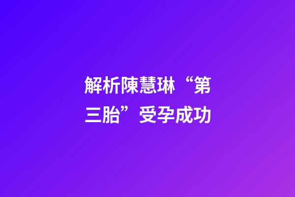 解析陳慧琳“第三胎”受孕成功