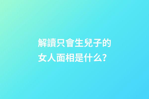 解讀只會生兒子的女人面相是什么？