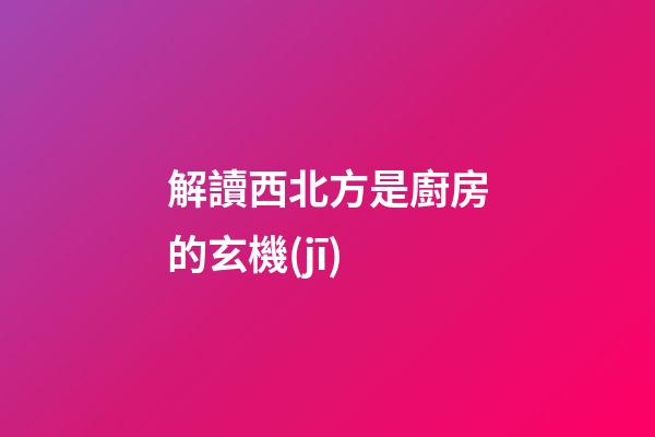 解讀西北方是廚房的玄機(jī)