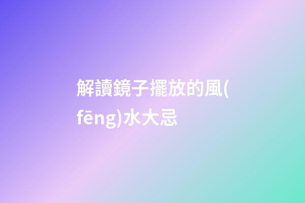 解讀鏡子擺放的風(fēng)水大忌