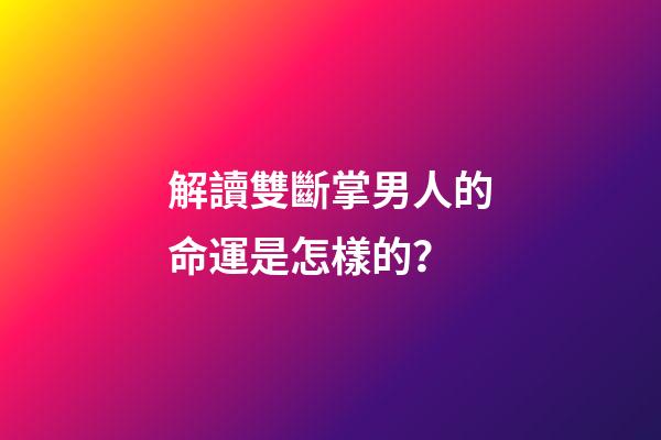 解讀雙斷掌男人的命運是怎樣的？