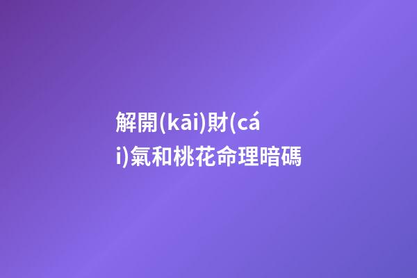解開(kāi)財(cái)氣和桃花命理暗碼