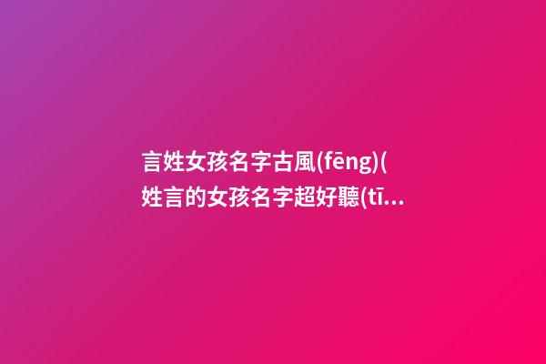 言姓女孩名字古風(fēng)(姓言的女孩名字超好聽(tīng)古風(fēng))