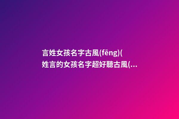 言姓女孩名字古風(fēng)(姓言的女孩名字超好聽古風(fēng))