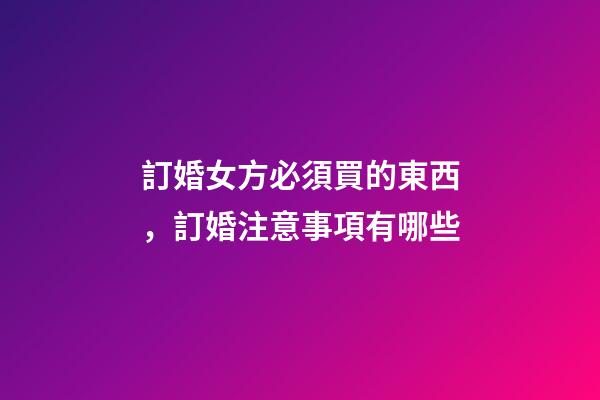 訂婚女方必須買的東西，訂婚注意事項有哪些