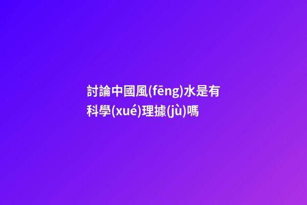 討論中國風(fēng)水是有科學(xué)理據(jù)嗎
