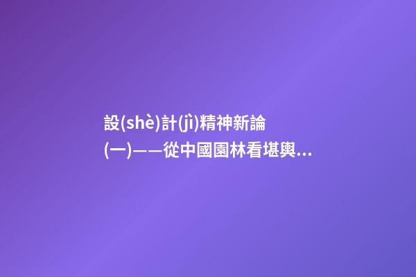 設(shè)計(jì)精神新論(一)——從中國園林看堪輿與形式美的熔融