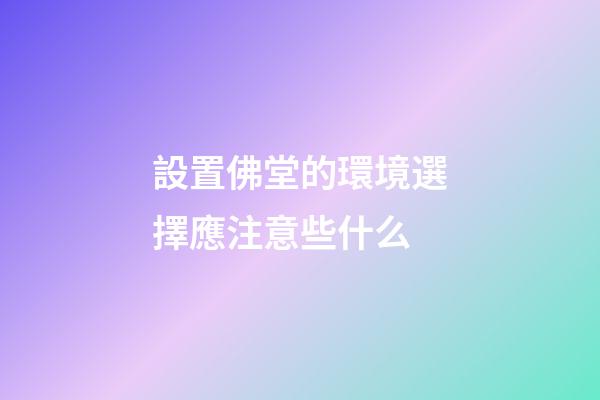 設置佛堂的環境選擇應注意些什么