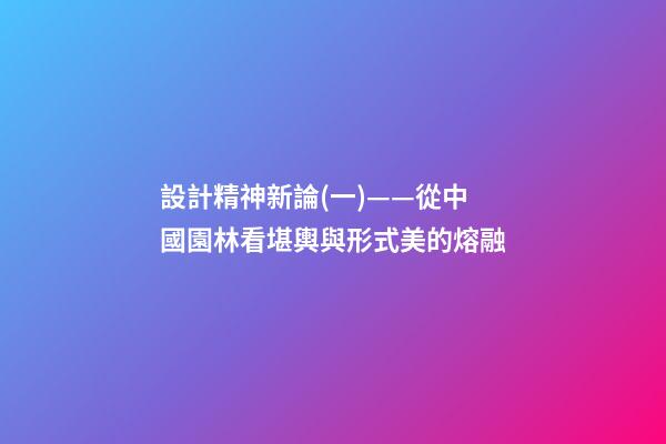 設計精神新論(一)——從中國園林看堪輿與形式美的熔融