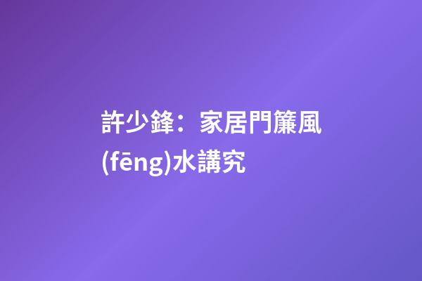 許少鋒：家居門簾風(fēng)水講究