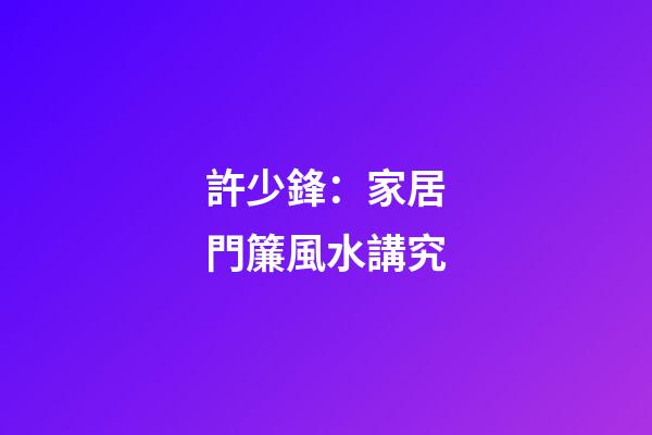許少鋒：家居門簾風水講究