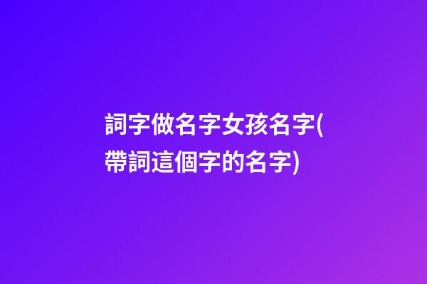 詞字做名字女孩名字(帶詞這個字的名字)