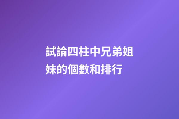試論四柱中兄弟姐妹的個數和排行